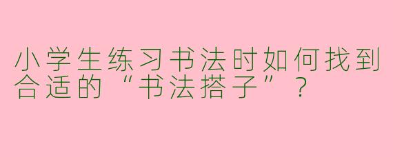 小学生练习书法时如何找到合适的“书法搭子”？