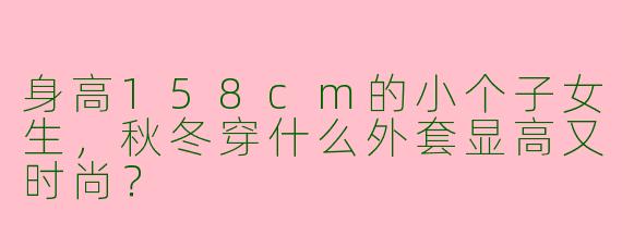 身高158cm的小个子女生，秋冬穿什么外套显高又时尚？