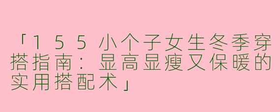 「155小个子女生冬季穿搭指南：显高显瘦又保暖的实用搭配术」