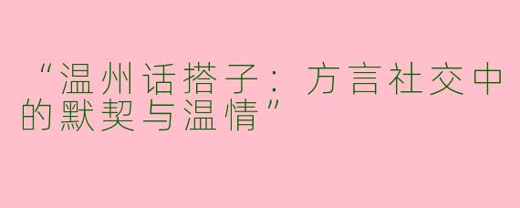 “温州话搭子：方言社交中的默契与温情”