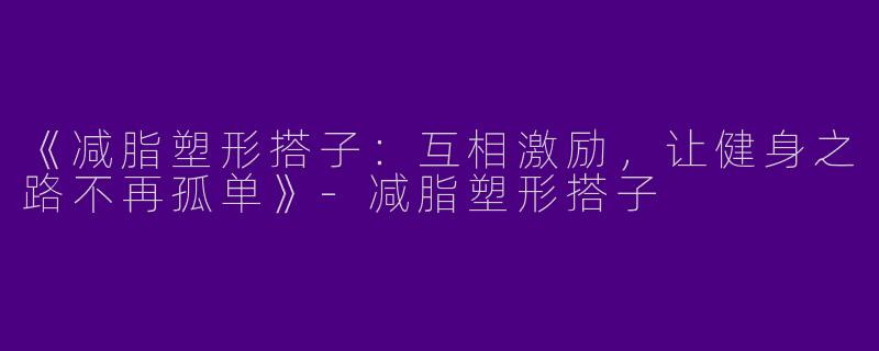 《减脂塑形搭子：互相激励，让健身之路不再孤单》-减脂塑形搭子
