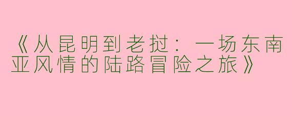 《从昆明到老挝：一场东南亚风情的陆路冒险之旅》