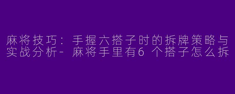 麻将技巧：手握六搭子时的拆牌策略与实战分析-麻将手里有6个搭子怎么拆