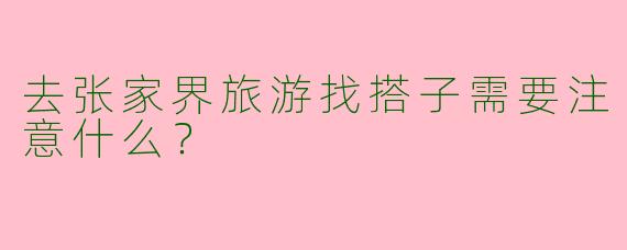 去张家界旅游找搭子需要注意什么？