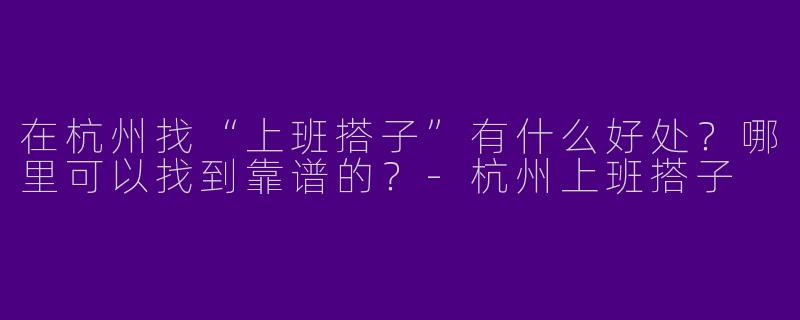 在杭州找“上班搭子”有什么好处？哪里可以找到靠谱的？-杭州上班搭子