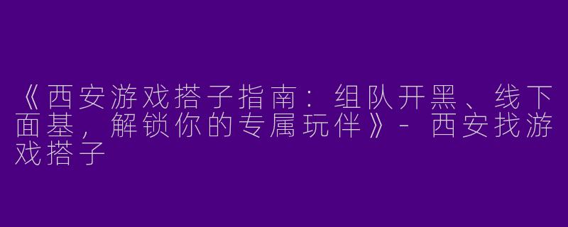 《西安游戏搭子指南：组队开黑、线下面基，解锁你的专属玩伴》-西安找游戏搭子
