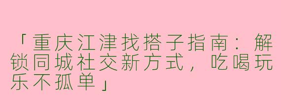 「重庆江津找搭子指南：解锁同城社交新方式，吃喝玩乐不孤单」