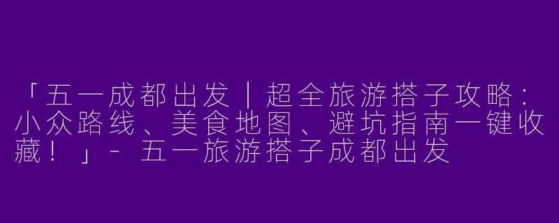「五一成都出发｜超全旅游搭子攻略：小众路线、美食地图、避坑指南一键收藏！」-五一旅游搭子成都出发