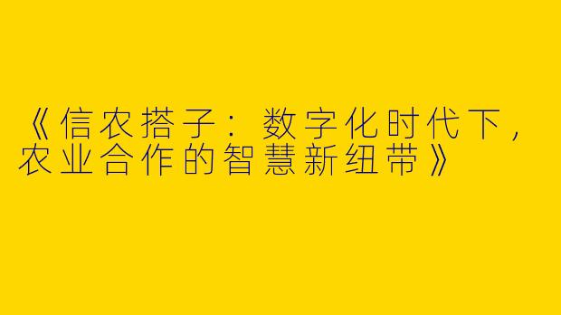 《信农搭子：数字化时代下，农业合作的智慧新纽带》