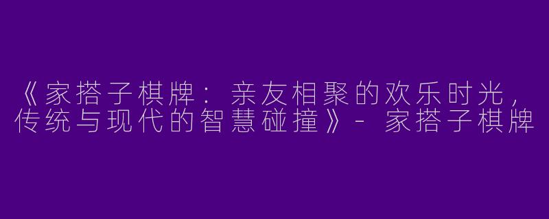 《家搭子棋牌：亲友相聚的欢乐时光，传统与现代的智慧碰撞》-家搭子棋牌