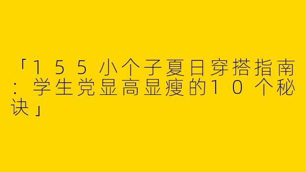 「155小个子夏日穿搭指南：学生党显高显瘦的10个秘诀」
