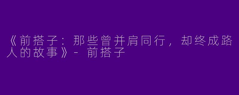 《前搭子：那些曾并肩同行，却终成路人的故事》-前搭子