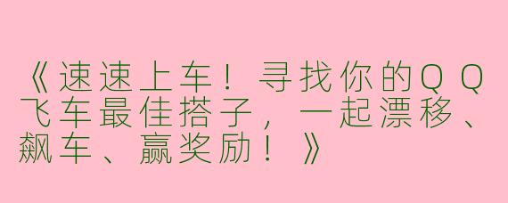 《速速上车！寻找你的QQ飞车最佳搭子，一起漂移、飙车、赢奖励！》