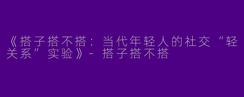 《搭子搭不搭：当代年轻人的社交“轻关系”实验》-搭子搭不搭