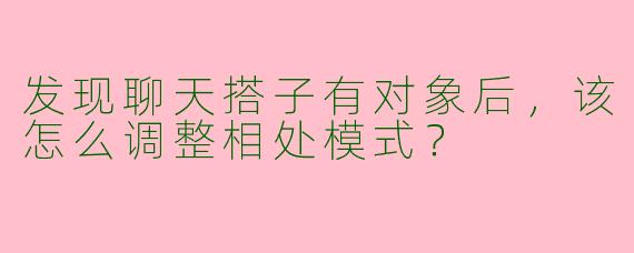 发现聊天搭子有对象后，该怎么调整相处模式？