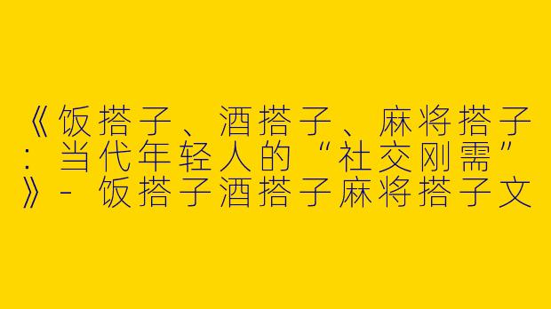 《饭搭子、酒搭子、麻将搭子：当代年轻人的“社交刚需”》-饭搭子酒搭子麻将搭子文案
