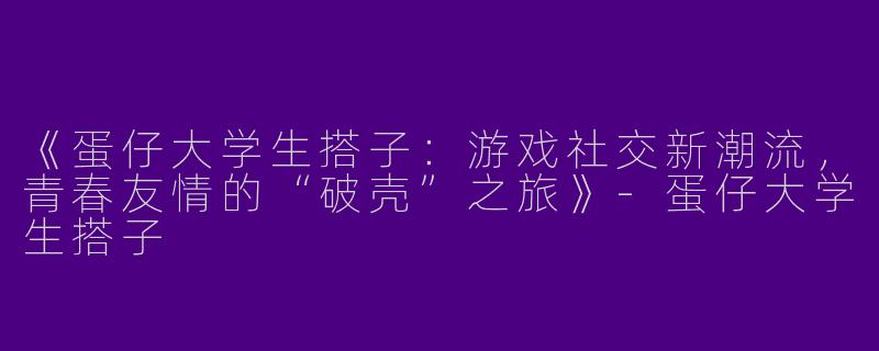 《蛋仔大学生搭子：游戏社交新潮流，青春友情的“破壳”之旅》-蛋仔大学生搭子