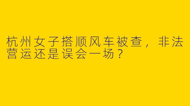 杭州女子搭顺风车被查，非法营运还是误会一场？