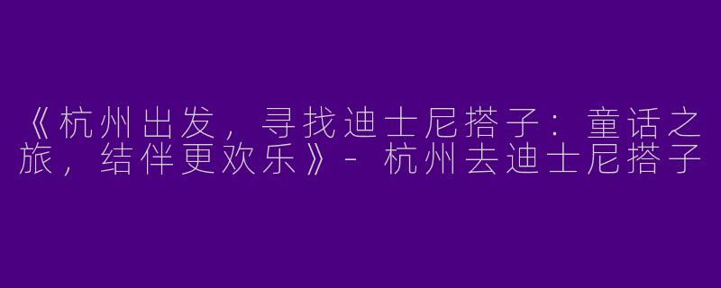 《杭州出发，寻找迪士尼搭子：童话之旅，结伴更欢乐》-杭州去迪士尼搭子