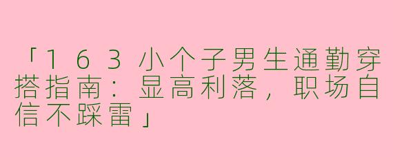 「163小个子男生通勤穿搭指南：显高利落，职场自信不踩雷」