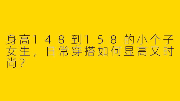 身高148到158的小个子女生，日常穿搭如何显高又时尚？