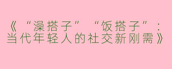《“澡搭子”“饭搭子”：当代年轻人的社交新刚需》
