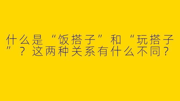 什么是“饭搭子”和“玩搭子”？这两种关系有什么不同？