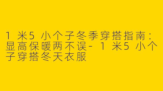 1米5小个子冬季穿搭指南：显高保暖两不误-1米5小个子穿搭冬天衣服