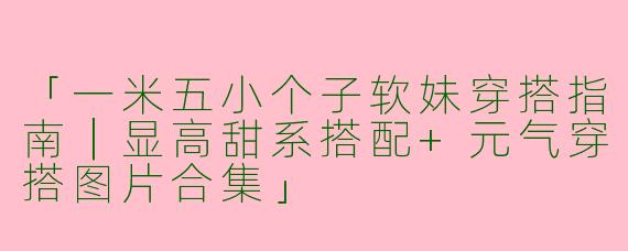 「一米五小个子软妹穿搭指南｜显高甜系搭配+元气穿搭图片合集」