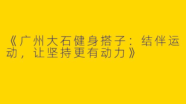 《广州大石健身搭子：结伴运动，让坚持更有动力》