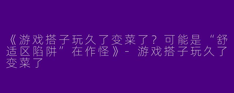 《游戏搭子玩久了变菜了？可能是“舒适区陷阱”在作怪》-游戏搭子玩久了变菜了