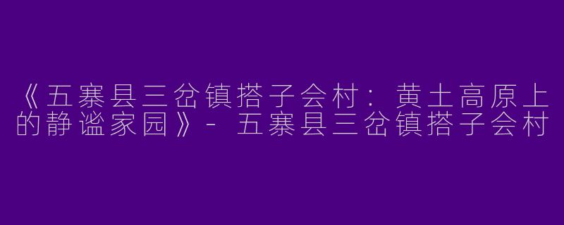 《五寨县三岔镇搭子会村：黄土高原上的静谧家园》-五寨县三岔镇搭子会村