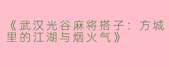 《武汉光谷麻将搭子：方城里的江湖与烟火气》