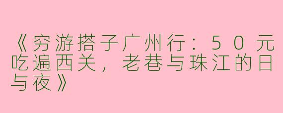《穷游搭子广州行：50元吃遍西关，老巷与珠江的日与夜》