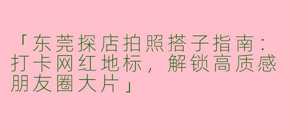 「东莞探店拍照搭子指南：打卡网红地标，解锁高质感朋友圈大片」