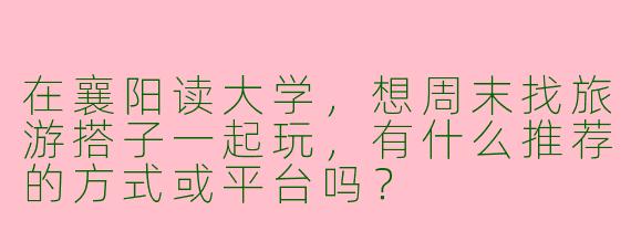 在襄阳读大学，想周末找旅游搭子一起玩，有什么推荐的方式或平台吗？