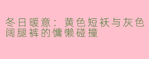 冬日暖意：黄色短袄与灰色阔腿裤的慵懒碰撞