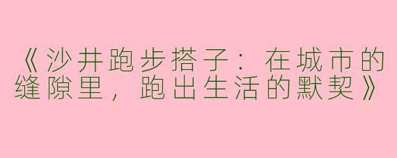 《沙井跑步搭子：在城市的缝隙里，跑出生活的默契》