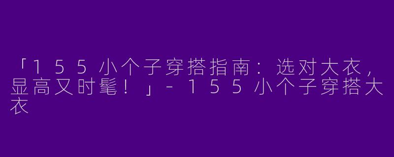 「155小个子穿搭指南：选对大衣，显高又时髦！」-155小个子穿搭大衣