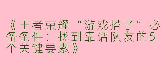 《王者荣耀“游戏搭子”必备条件：找到靠谱队友的5个关键要素》