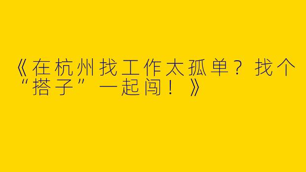 《在杭州找工作太孤单？找个“搭子”一起闯！》