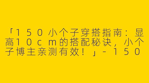 「150小个子穿搭指南：显高10cm的搭配秘诀，小个子博主亲测有效！」-150小个子穿搭 博主