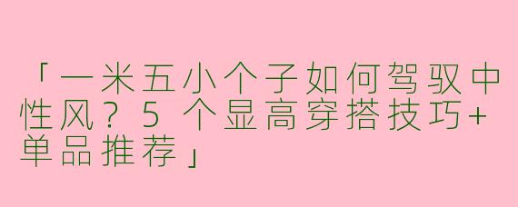 「一米五小个子如何驾驭中性风？5个显高穿搭技巧+单品推荐」