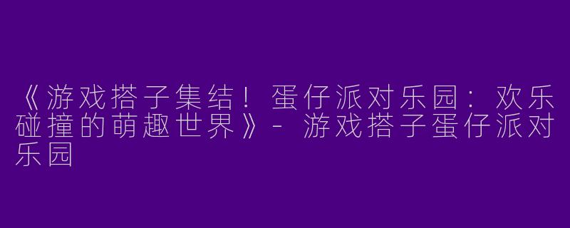 《游戏搭子集结！蛋仔派对乐园：欢乐碰撞的萌趣世界》-游戏搭子蛋仔派对乐园