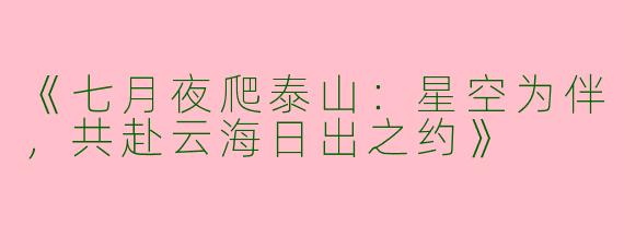 《七月夜爬泰山：星空为伴，共赴云海日出之约》
