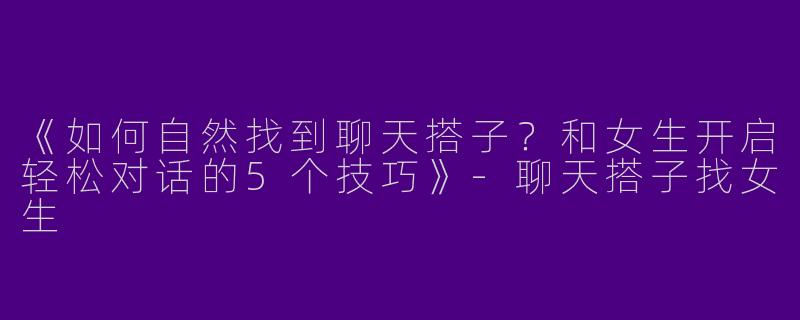 《如何自然找到聊天搭子？和女生开启轻松对话的5个技巧》-聊天搭子找女生