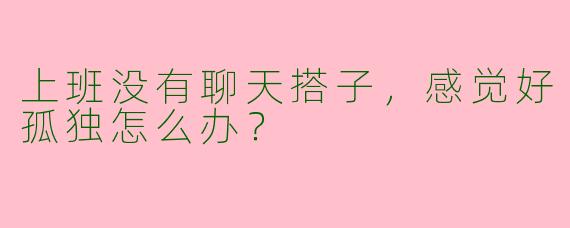 上班没有聊天搭子，感觉好孤独怎么办？
