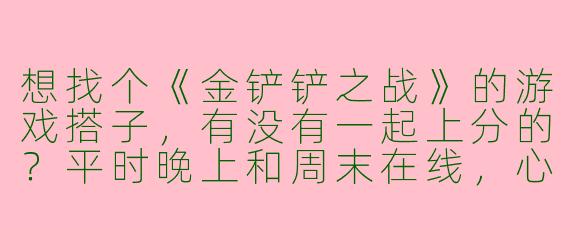 想找个《金铲铲之战》的游戏搭子，有没有一起上分的？平时晚上和周末在线，心态好不压力，主要玩娱乐阵容偶尔冲分～