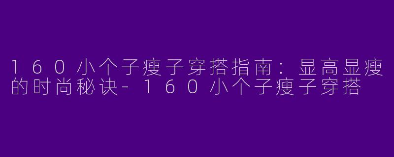 160小个子瘦子穿搭指南：显高显瘦的时尚秘诀-160小个子瘦子穿搭