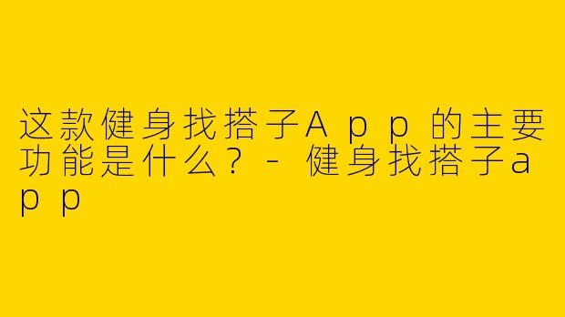 这款健身找搭子App的主要功能是什么？-健身找搭子app